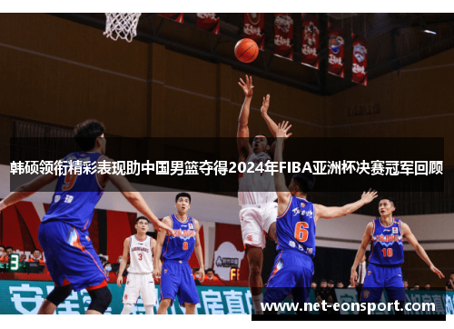 韩硕领衔精彩表现助中国男篮夺得2024年FIBA亚洲杯决赛冠军回顾