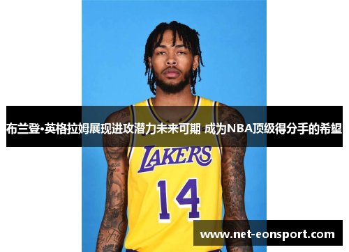 布兰登·英格拉姆展现进攻潜力未来可期 成为NBA顶级得分手的希望