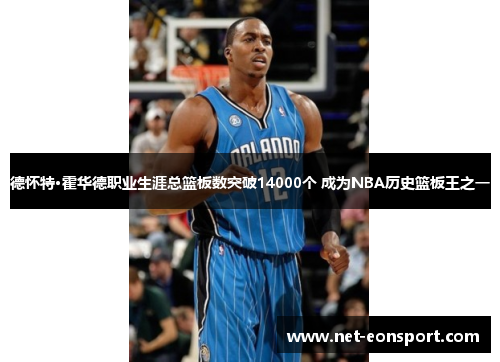 德怀特·霍华德职业生涯总篮板数突破14000个 成为NBA历史篮板王之一