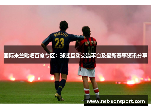 国际米兰贴吧百度专区：球迷互动交流平台及最新赛事资讯分享