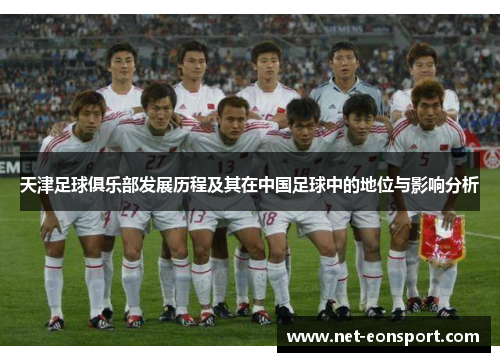 天津足球俱乐部发展历程及其在中国足球中的地位与影响分析