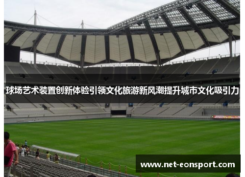 球场艺术装置创新体验引领文化旅游新风潮提升城市文化吸引力