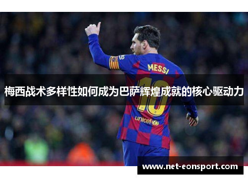 梅西战术多样性如何成为巴萨辉煌成就的核心驱动力