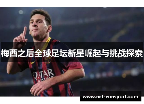 梅西之后全球足坛新星崛起与挑战探索