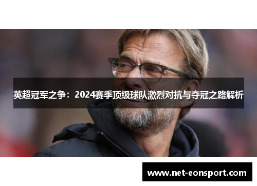 英超冠军之争：2024赛季顶级球队激烈对抗与夺冠之路解析