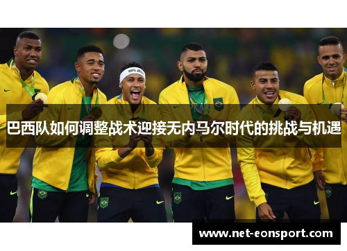 巴西队如何调整战术迎接无内马尔时代的挑战与机遇