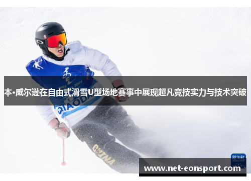 本·威尔逊在自由式滑雪U型场地赛事中展现超凡竞技实力与技术突破