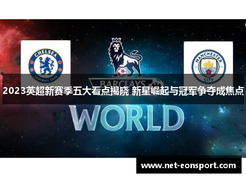 2023英超新赛季五大看点揭晓 新星崛起与冠军争夺成焦点