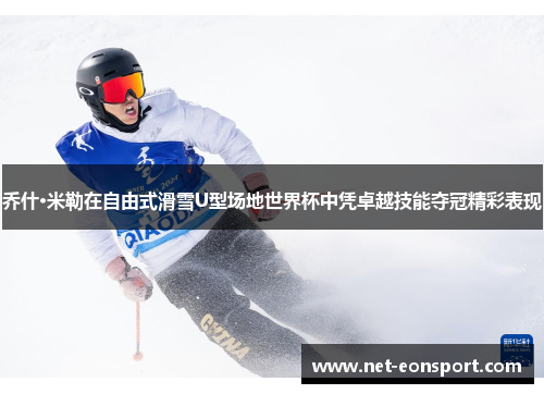 乔什·米勒在自由式滑雪U型场地世界杯中凭卓越技能夺冠精彩表现
