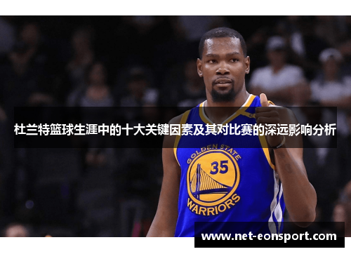 杜兰特篮球生涯中的十大关键因素及其对比赛的深远影响分析