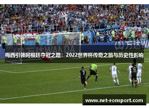 梅西引领阿根廷夺冠之路：2022世界杯传奇之旅与历史性影响