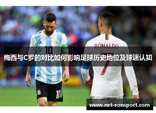 梅西与C罗的对比如何影响足球历史地位及球迷认知