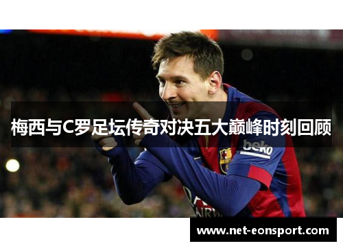 梅西与C罗足坛传奇对决五大巅峰时刻回顾