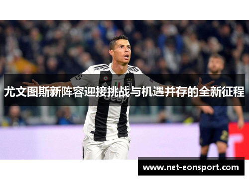 尤文图斯新阵容迎接挑战与机遇并存的全新征程