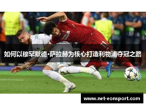 如何以穆罕默德·萨拉赫为核心打造利物浦夺冠之路