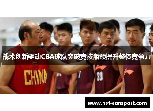 战术创新驱动CBA球队突破竞技瓶颈提升整体竞争力