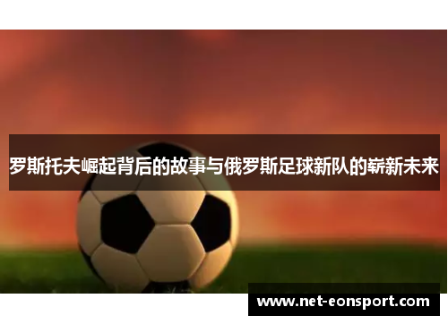 罗斯托夫崛起背后的故事与俄罗斯足球新队的崭新未来