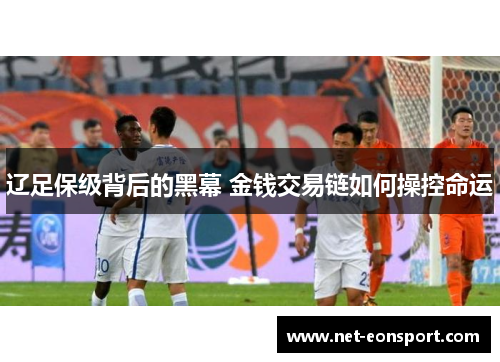 辽足保级背后的黑幕 金钱交易链如何操控命运
