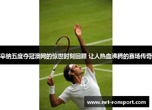 辛纳五度夺冠澳网的惊世时刻回顾 让人热血沸腾的赛场传奇