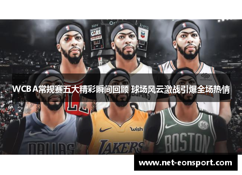 WCBA常规赛五大精彩瞬间回顾 球场风云激战引爆全场热情