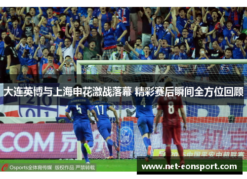 大连英博与上海申花激战落幕 精彩赛后瞬间全方位回顾