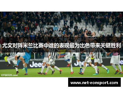 尤文对阵米兰比赛中谁的表现最为出色带来关键胜利