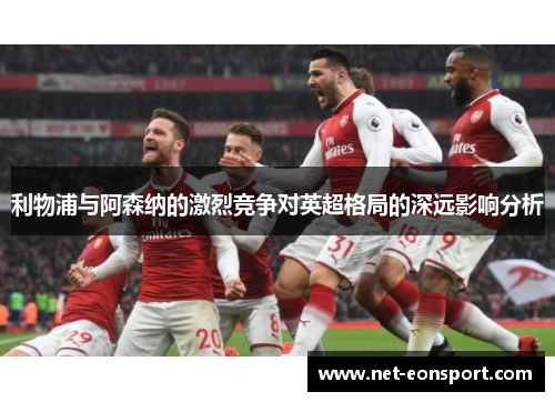 利物浦与阿森纳的激烈竞争对英超格局的深远影响分析
