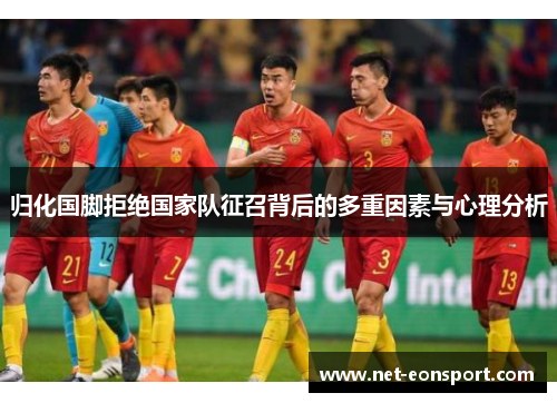 归化国脚拒绝国家队征召背后的多重因素与心理分析