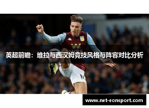 英超前瞻：维拉与西汉姆竞技风格与阵容对比分析