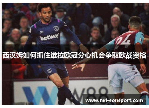 西汉姆如何抓住维拉欧冠分心机会争取欧战资格