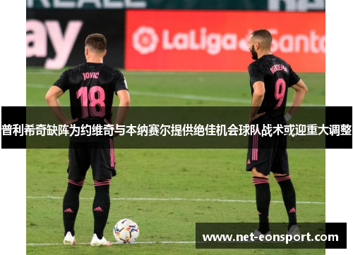 普利希奇缺阵为约维奇与本纳赛尔提供绝佳机会球队战术或迎重大调整
