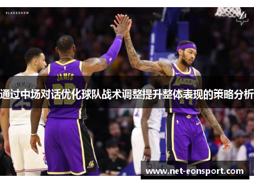 通过中场对话优化球队战术调整提升整体表现的策略分析