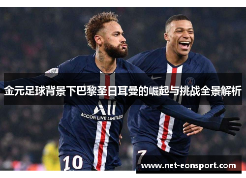 金元足球背景下巴黎圣日耳曼的崛起与挑战全景解析