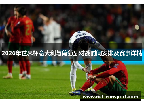 2026年世界杯意大利与葡萄牙对战时间安排及赛事详情