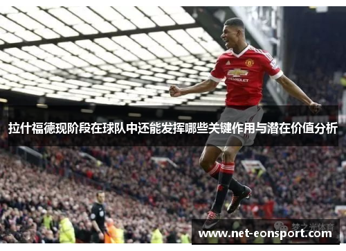 拉什福德现阶段在球队中还能发挥哪些关键作用与潜在价值分析